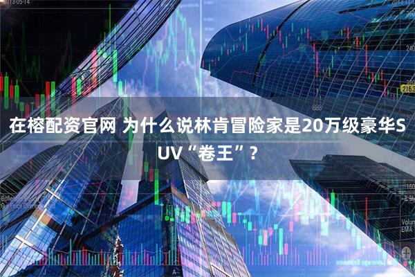 在榕配资官网 为什么说林肯冒险家是20万级豪华SUV“卷王”？