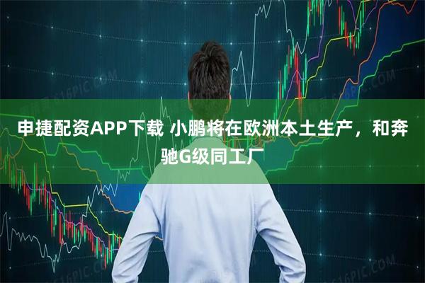 申捷配资APP下载 小鹏将在欧洲本土生产，和奔驰G级同工厂