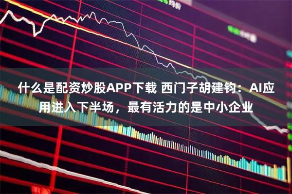 什么是配资炒股APP下载 西门子胡建钧：AI应用进入下半场，最有活力的是中小企业