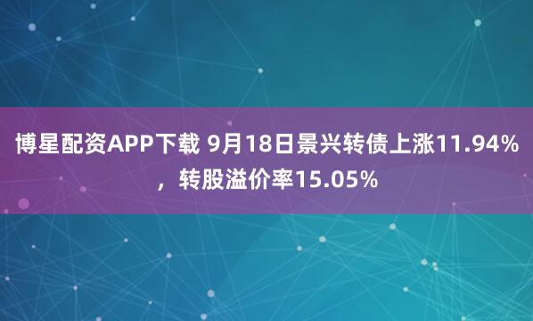 博星配资APP下载 9月18日景兴转债上涨11.94%，转股溢价率15.05%