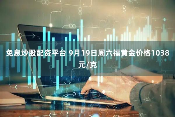 免息炒股配资平台 9月19日周六福黄金价格1038元/克