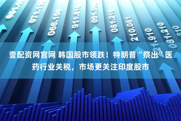 壹配资网官网 韩国股市领跌！特朗普“祭出”医药行业关税，市场更关注印度股市