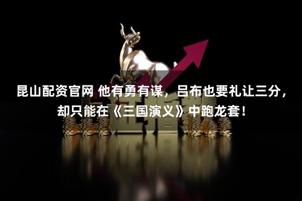 昆山配资官网 他有勇有谋，吕布也要礼让三分，却只能在《三国演义》中跑龙套！