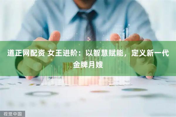 道正网配资 女王进阶：以智慧赋能，定义新一代金牌月嫂