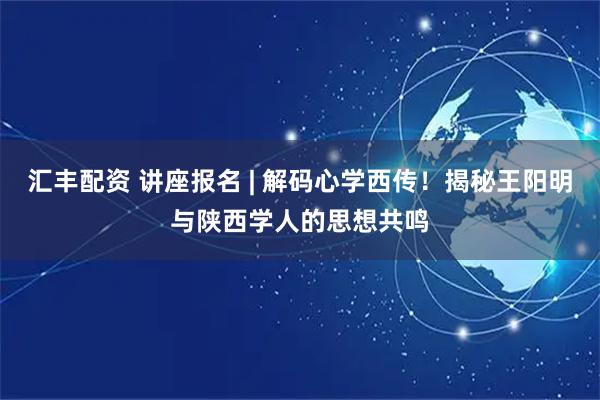 汇丰配资 讲座报名 | 解码心学西传！揭秘王阳明与陕西学人的思想共鸣