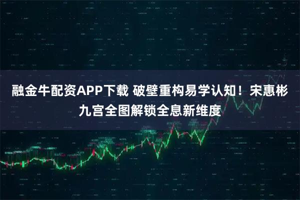融金牛配资APP下载 破壁重构易学认知！宋惠彬九宫全图解锁全息新维度