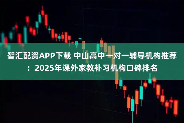 智汇配资APP下载 中山高中一对一辅导机构推荐：2025年课外家教补习机构口碑排名