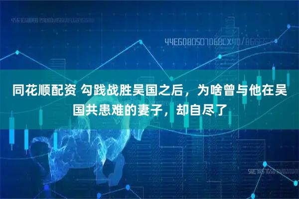 同花顺配资 勾践战胜吴国之后，为啥曾与他在吴国共患难的妻子，却自尽了