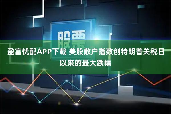 盈富忧配APP下载 美股散户指数创特朗普关税日以来的最大跌幅