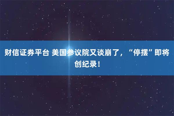 财信证券平台 美国参议院又谈崩了，“停摆”即将创纪录！