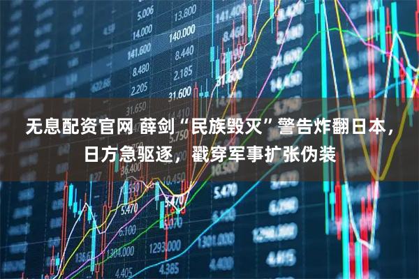 无息配资官网 薛剑“民族毁灭”警告炸翻日本,日方急驱逐,戳穿军事扩张伪装