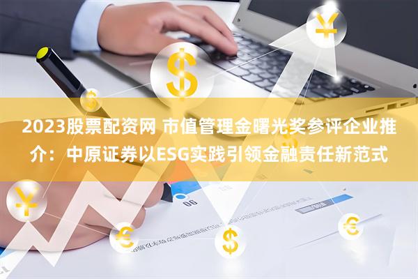 2023股票配资网 市值管理金曙光奖参评企业推介：中原证券以ESG实践引领金融责任新范式