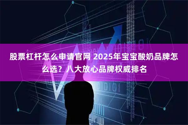 股票杠杆怎么申请官网 2025年宝宝酸奶品牌怎么选？八大放心品牌权威排名