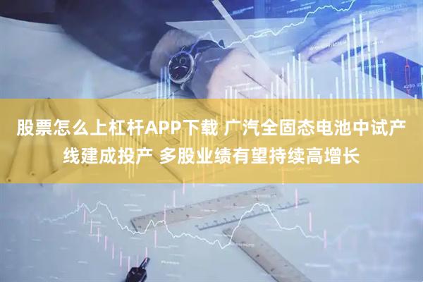 股票怎么上杠杆APP下载 广汽全固态电池中试产线建成投产 多股业绩有望持续高增长