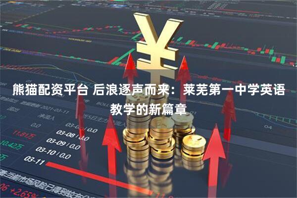 熊猫配资平台 后浪逐声而来：莱芜第一中学英语教学的新篇章