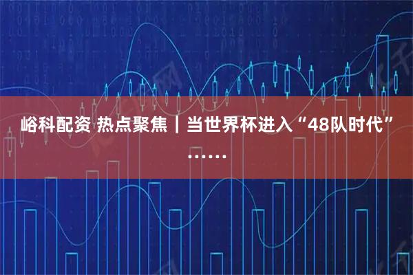 峪科配资 热点聚焦｜当世界杯进入“48队时代”……