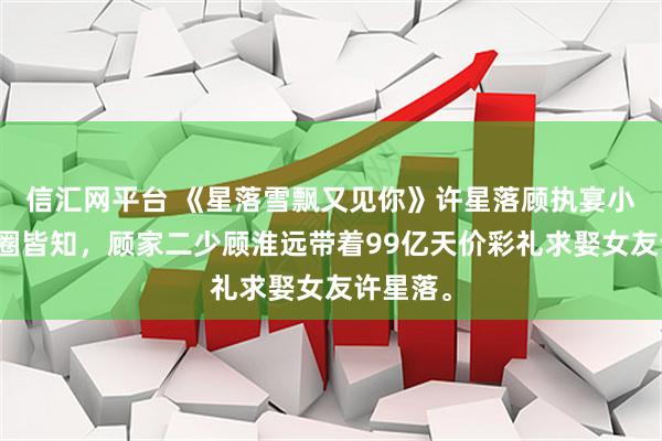 信汇网平台 《星落雪飘又见你》许星落顾执宴小说：京圈皆知，顾家二少顾淮远带着99亿天价彩礼求娶女友许星落。