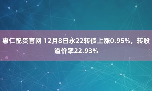 惠仁配资官网 12月8日永22转债上涨0.95%，转股溢价率22.93%
