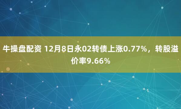 牛操盘配资 12月8日永02转债上涨0.77%,转股溢价率9.66%