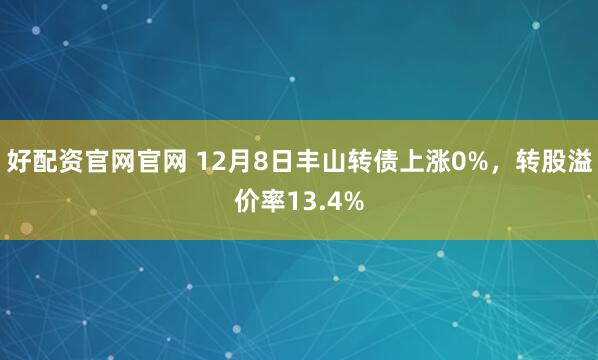 好配资官网官网 12月8日丰山转债上涨0%，转股溢价率13.4%