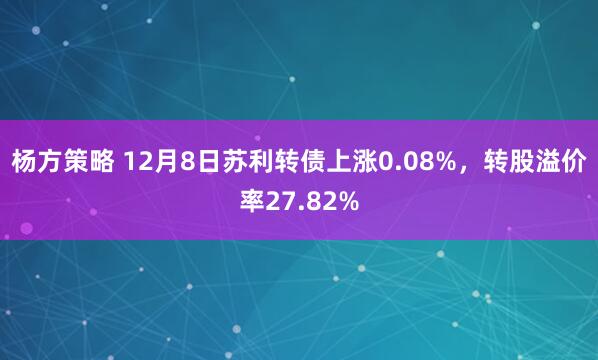 杨方策略 12月8日苏利转债上涨0.08%,转股溢价率27.82%