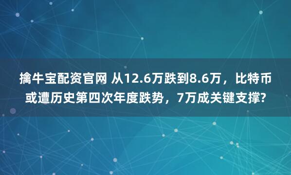 擒牛宝配资官网 从12.6万跌到8.6万，比特币或遭历史第四次年度跌势，7万成关键支撑?