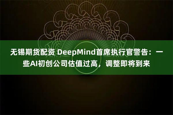 无锡期货配资 DeepMind首席执行官警告：一些AI初创公司估值过高，调整即将到来