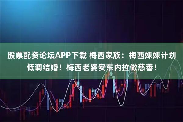 股票配资论坛APP下载 梅西家族：梅西妹妹计划低调结婚！梅西老婆安东内拉做慈善！