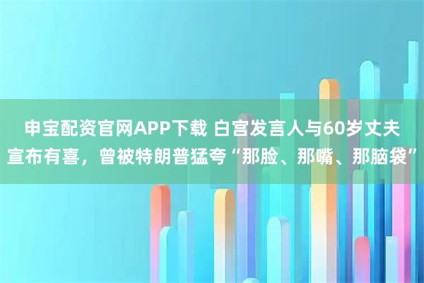 申宝配资官网APP下载 白宫发言人与60岁丈夫宣布有喜，曾被特朗普猛夸“那脸、那嘴、那脑袋”