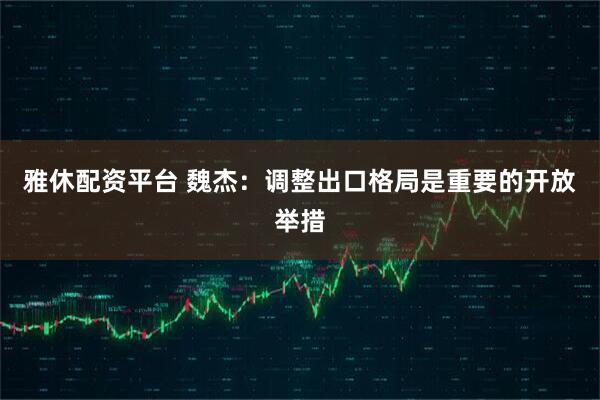 雅休配资平台 魏杰：调整出口格局是重要的开放举措