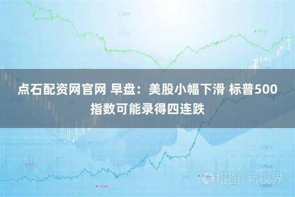 点石配资网官网 早盘：美股小幅下滑 标普500指数可能录得四连跌