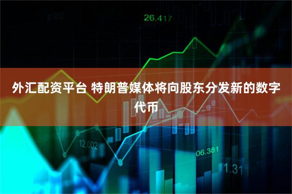 外汇配资平台 特朗普媒体将向股东分发新的数字代币