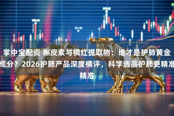 掌中宝配资 槲皮素与橘红提取物：谁才是护肺黄金成分？2026护肺产品深度横评，科学选品护肺更精准