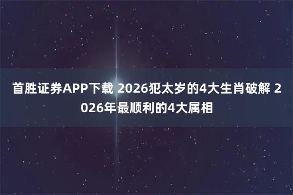 首胜证券APP下载 2026犯太岁的4大生肖破解 2026年最顺利的4大属相