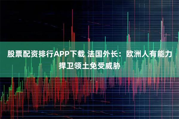 股票配资排行APP下载 法国外长：欧洲人有能力捍卫领土免受威胁