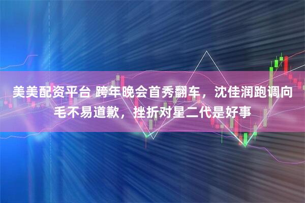 美美配资平台 跨年晚会首秀翻车，沈佳润跑调向毛不易道歉，挫折对星二代是好事
