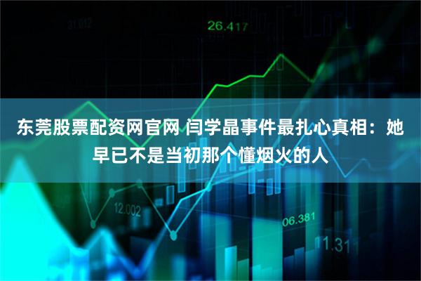 东莞股票配资网官网 闫学晶事件最扎心真相：她早已不是当初那个懂烟火的人