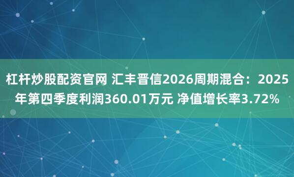 杠杆炒股配资官网 汇丰晋信2026周期混合：2025年第四季度利润360.01万元 净值增长率3.72%