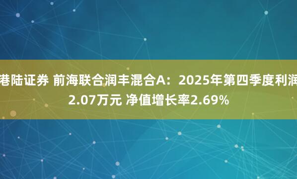 港陆证券 前海联合润丰混合A：2025年第四季度利润2.07万元 净值增长率2.69%