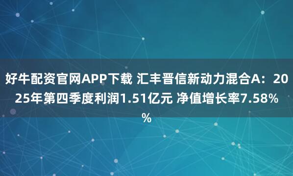 好牛配资官网APP下载 汇丰晋信新动力混合A：2025年第四季度利润1.51亿元 净值增长率7.58%