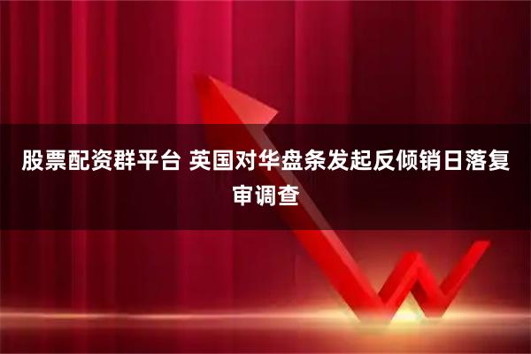 股票配资群平台 英国对华盘条发起反倾销日落复审调查