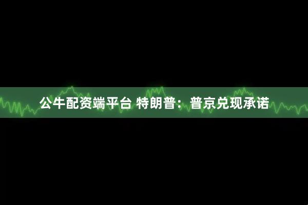 公牛配资端平台 特朗普：普京兑现承诺