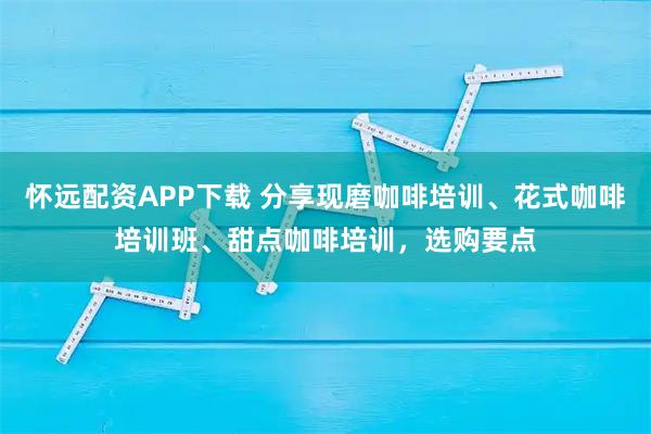 怀远配资APP下载 分享现磨咖啡培训、花式咖啡培训班、甜点咖啡培训，选购要点
