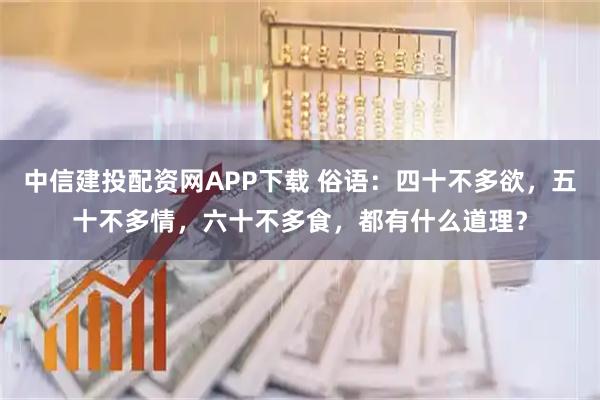 中信建投配资网APP下载 俗语：四十不多欲，五十不多情，六十不多食，都有什么道理？