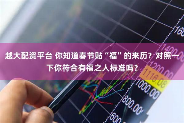 越大配资平台 你知道春节贴“福”的来历？对照一下你符合有福之人标准吗？