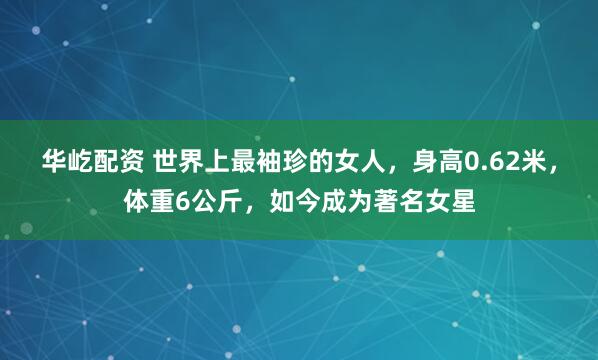 华屹配资 世界上最袖珍的女人，身高0.62米，体重6公斤，如今成为著名女星
