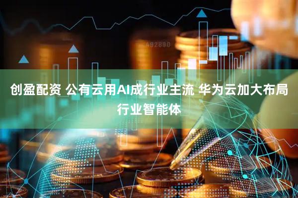 创盈配资 公有云用AI成行业主流 华为云加大布局行业智能体