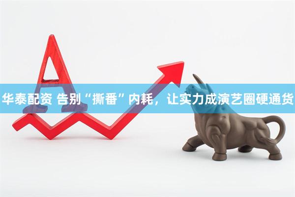 华泰配资 告别“撕番”内耗，让实力成演艺圈硬通货