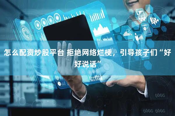 怎么配资炒股平台 拒绝网络烂梗，引导孩子们“好好说话”