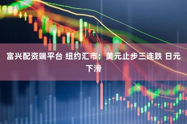 富兴配资端平台 纽约汇市：美元止步三连跌 日元下滑